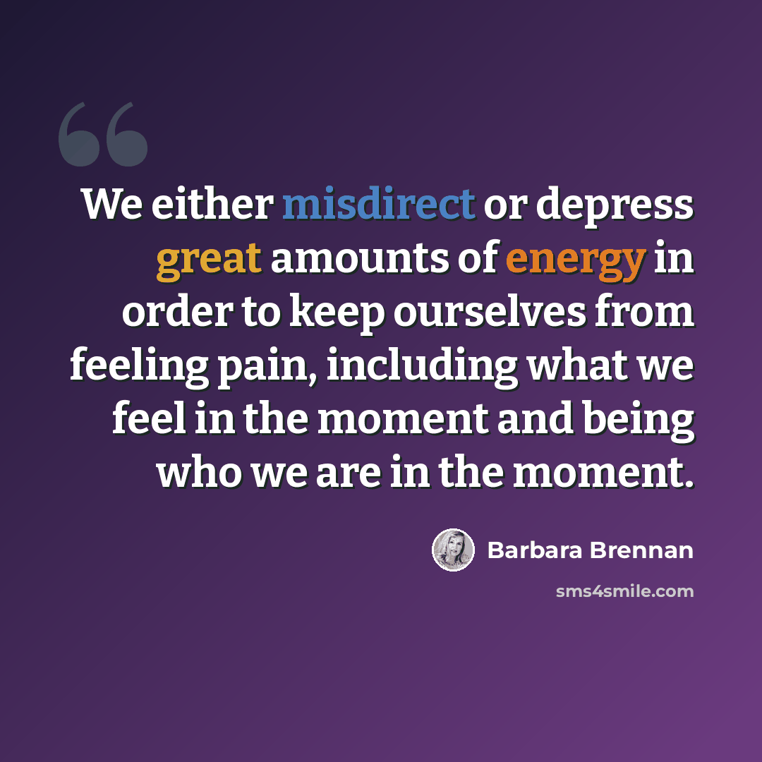 “We either misdirect or depress great amounts of energy in order to keep ourselves from feeling pain, including what we feel in the moment and being who we are in the moment.” quote by Barbara Brennan
