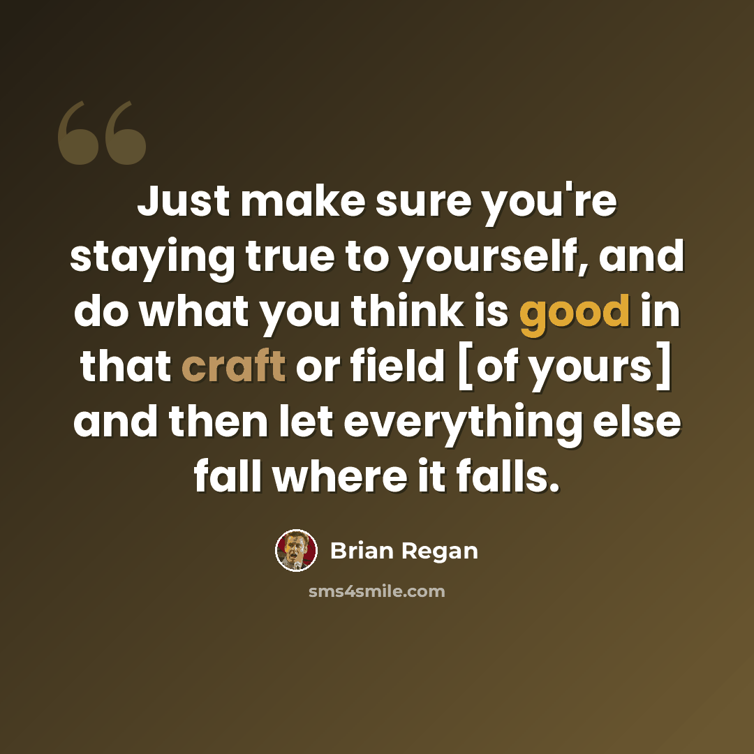 “Just make sure you're staying true to yourself, and do what you think is good in that craft or field [of yours] and then let everything else fall where it falls.” quote by Brian Regan