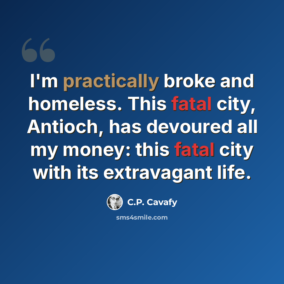 “I'm practically broke and homeless. This fatal city, Antioch, has devoured all my money: this fatal city with its extravagant life.” quote by C.P. Cavafy