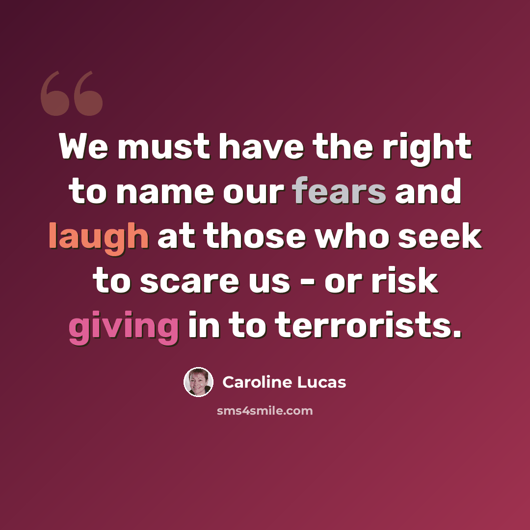 “We must have the right to name our fears and laugh at those who seek to scare us - or risk giving in to terrorists.” quote by Caroline Lucas