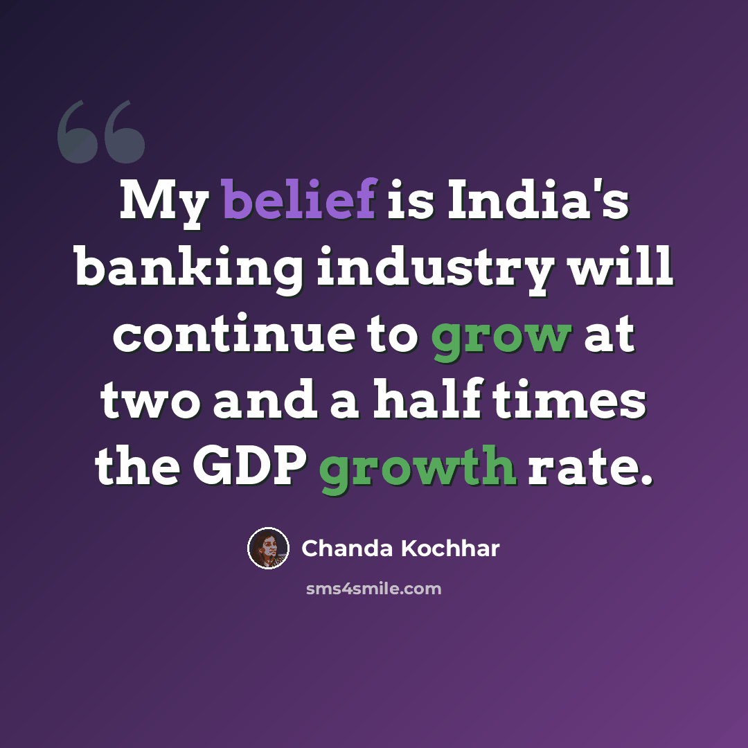 “My belief is India's banking industry will continue to grow at two and a half times the GDP growth rate.” quote by Chanda Kochhar
