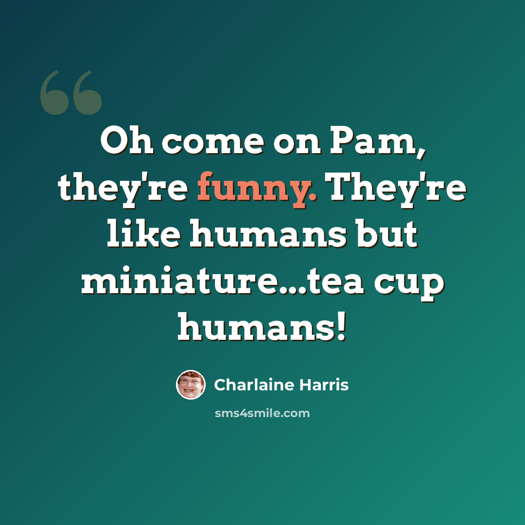 “Oh come on Pam, they're funny. They're like humans but miniature...tea cup humans!” quote by Charlaine Harris