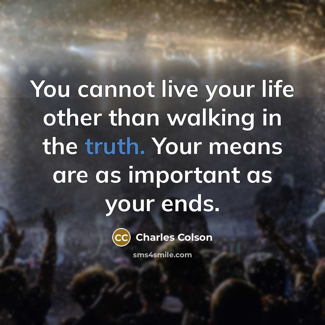 “You cannot live your life other than walking in the truth. Your means are as important as your ends.” quote by Charles Colson
