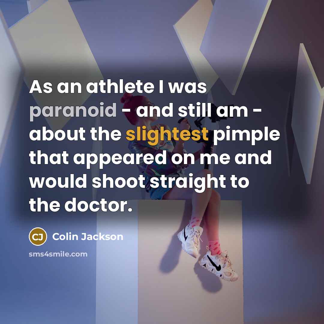 “As an athlete I was paranoid - and still am - about the slightest pimple that appeared on me and would shoot straight to the doctor.” quote by Colin Jackson
