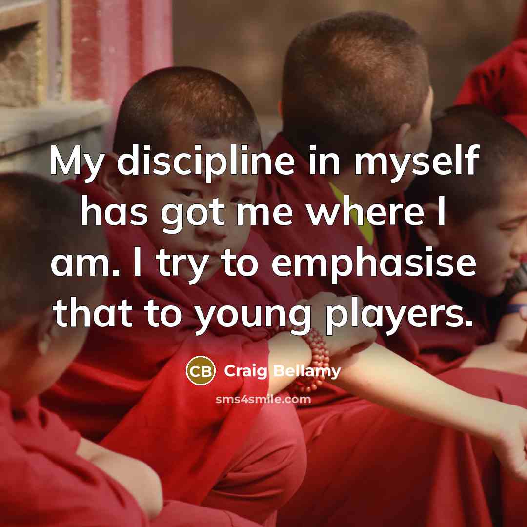 “My discipline in myself has got me where I am. I try to emphasise that to young players.” quote by Craig Bellamy