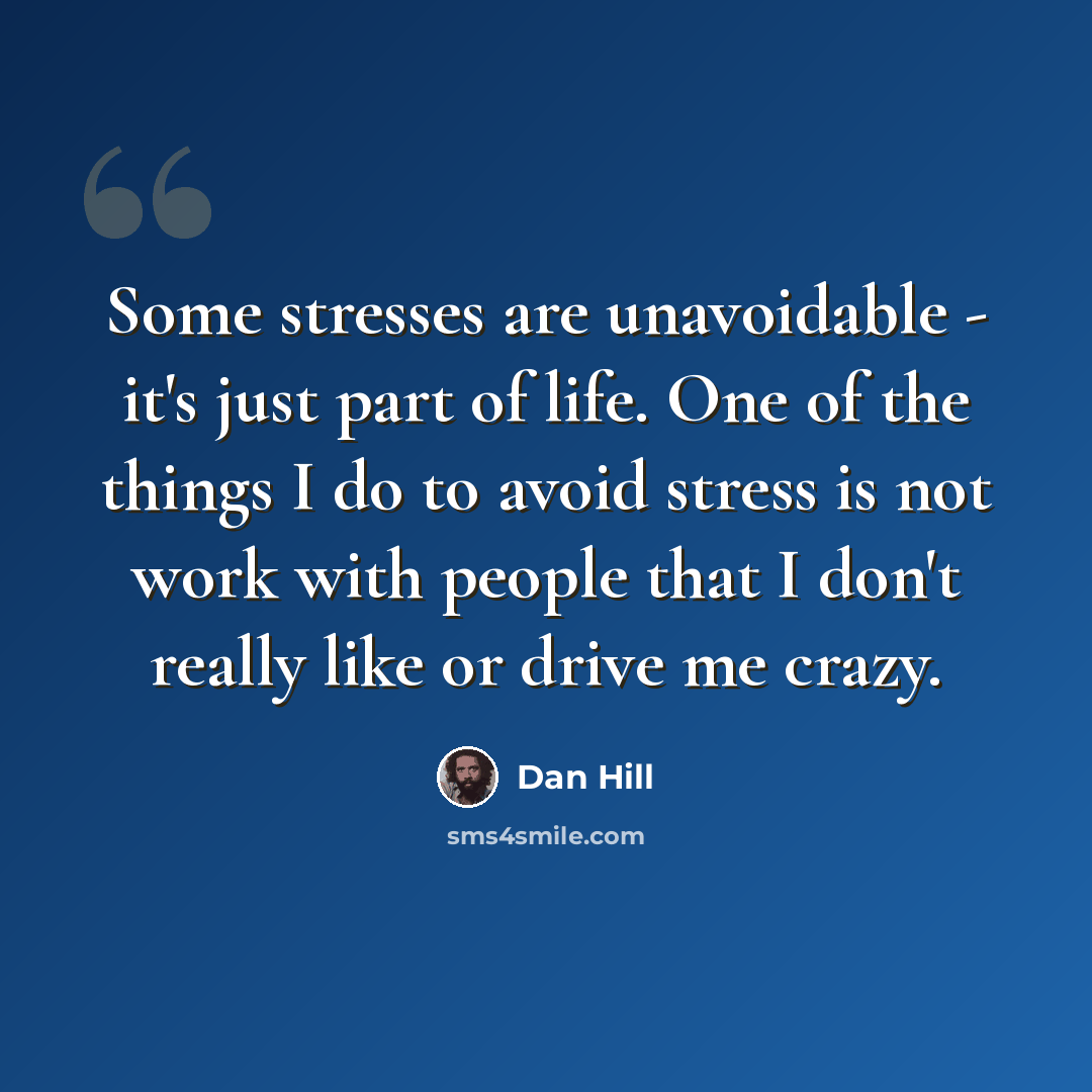 “Some stresses are unavoidable - it's just part of life. One of the things I do to avoid stress is not work with people that I don't really like or drive me crazy.” quote by Dan Hill