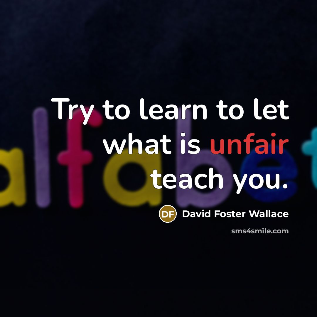 “Try to learn to let what is unfair teach you.” quote by David Foster Wallace