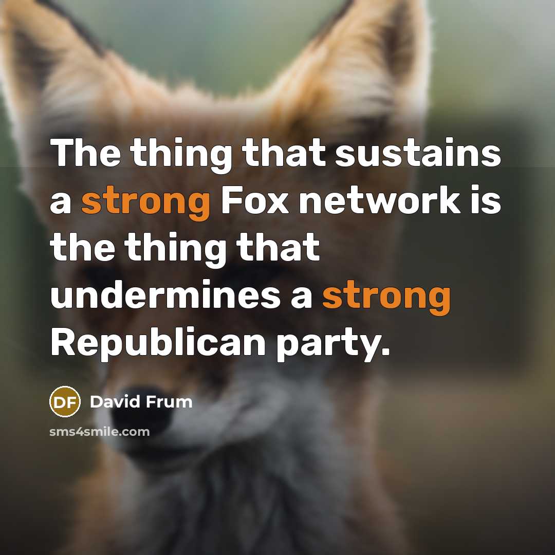“The thing that sustains a strong Fox network is the thing that undermines a strong Republican party.” quote by David Frum