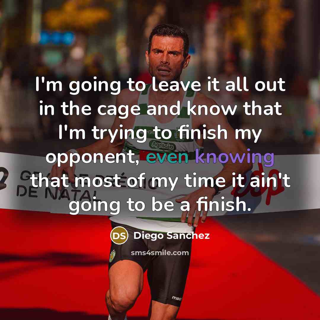 “I'm going to leave it all out in the cage and know that I'm trying to finish my opponent, even knowing that most of my time it ain't going to be a finish.” quote by Diego Sanchez