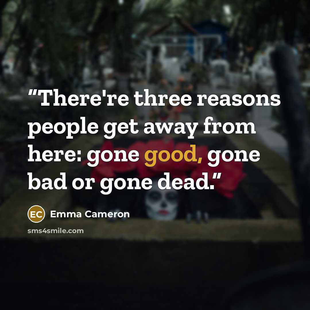 “There're three reasons people get away from here: gone good, gone bad or gone dead.” quote by Emma Cameron