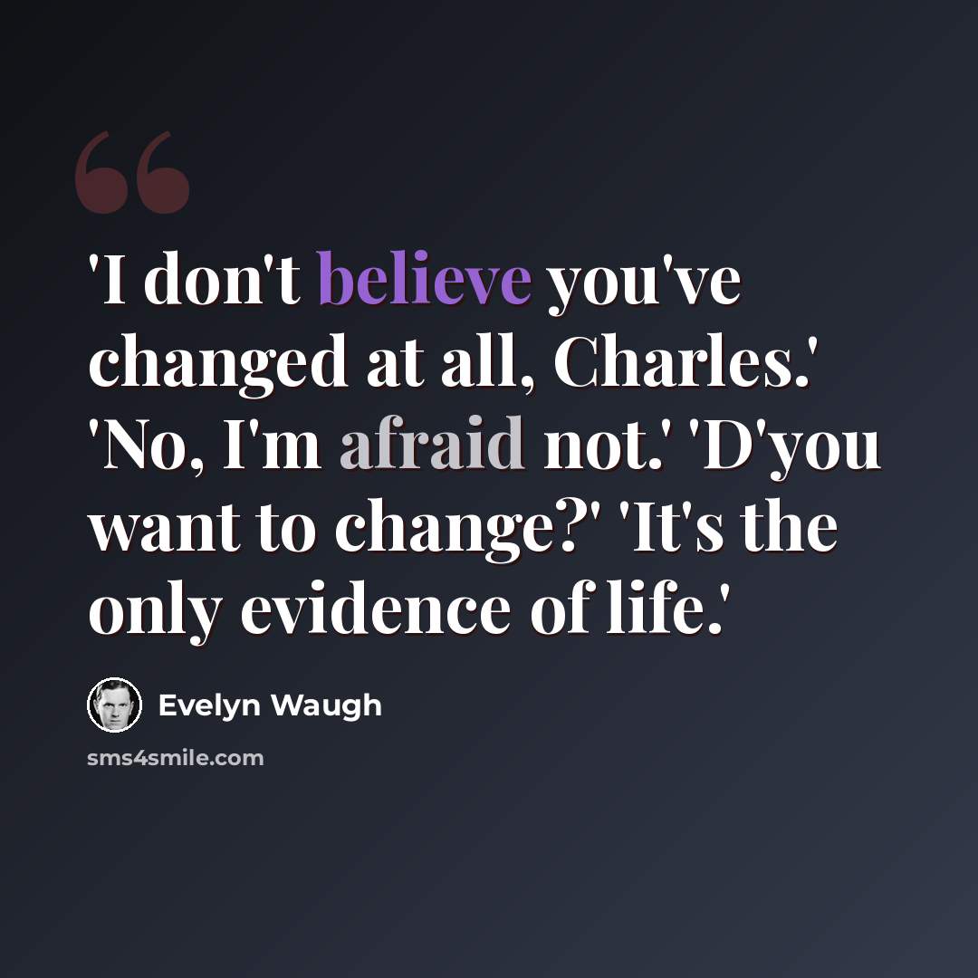“'I don't believe you've changed at all, Charles.' 'No, I'm afraid not.' 'D'you want to change?' 'It's the only evidence of life.'” quote by Evelyn Waugh