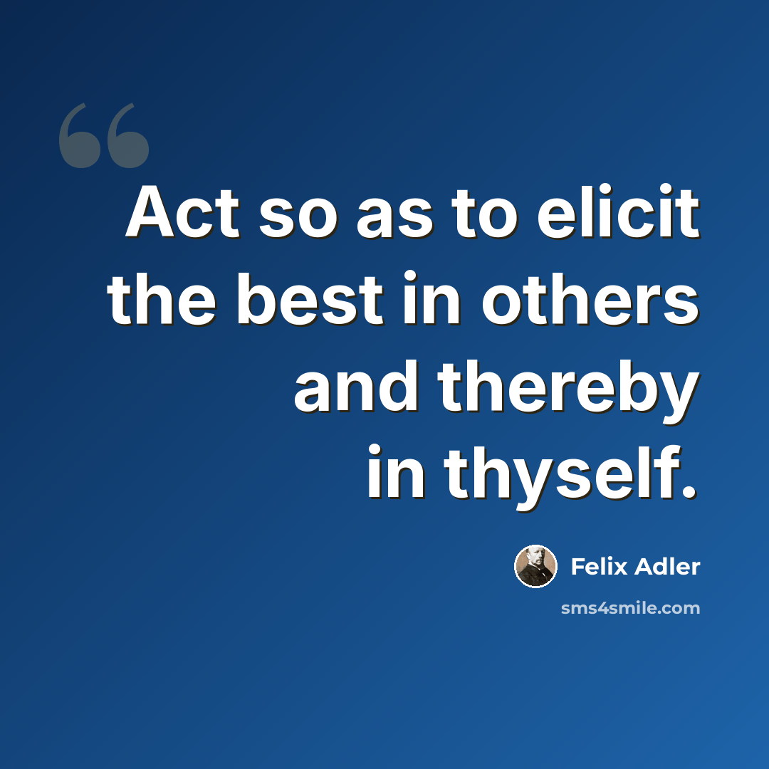 “Act so as to elicit the best in others and thereby in thyself.” quote by Felix Adler
