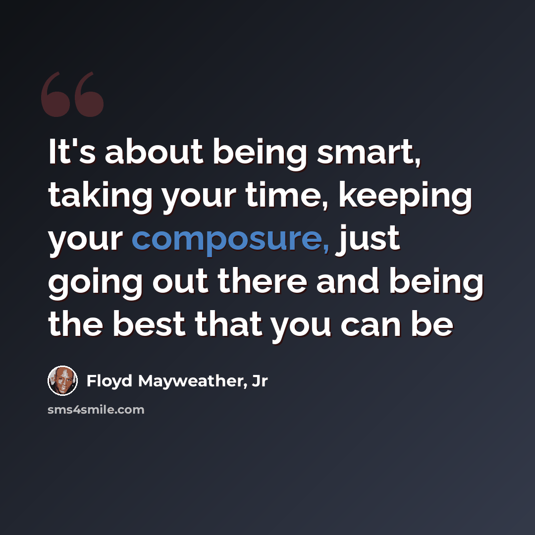 “It's about being smart, taking your time, keeping your composure, just going out there and being the best that you can be” quote by Floyd Mayweather, Jr