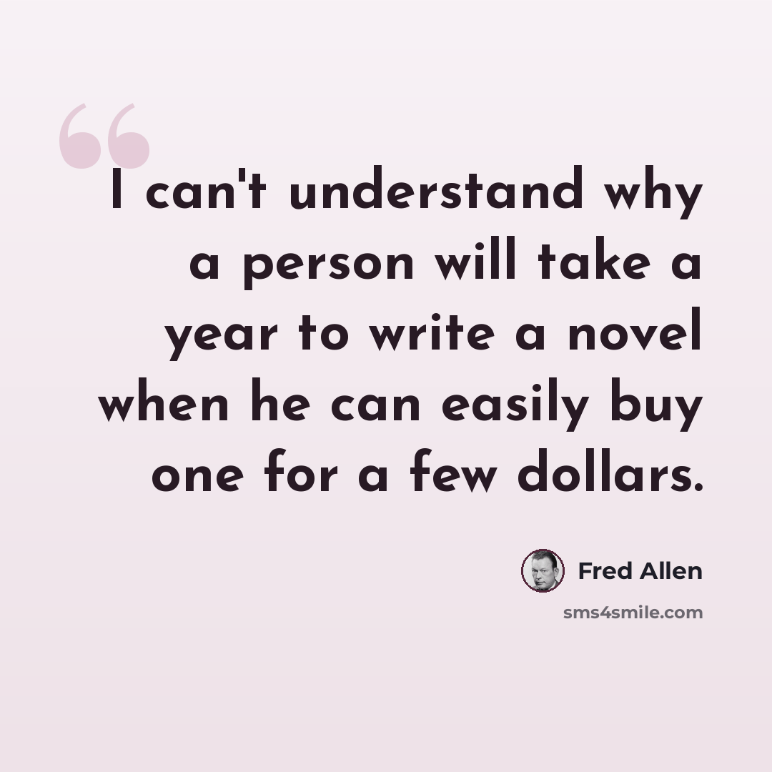 “I can't understand why a person will take a year to write a novel when he can easily buy one for a few dollars.” quote by Fred Allen