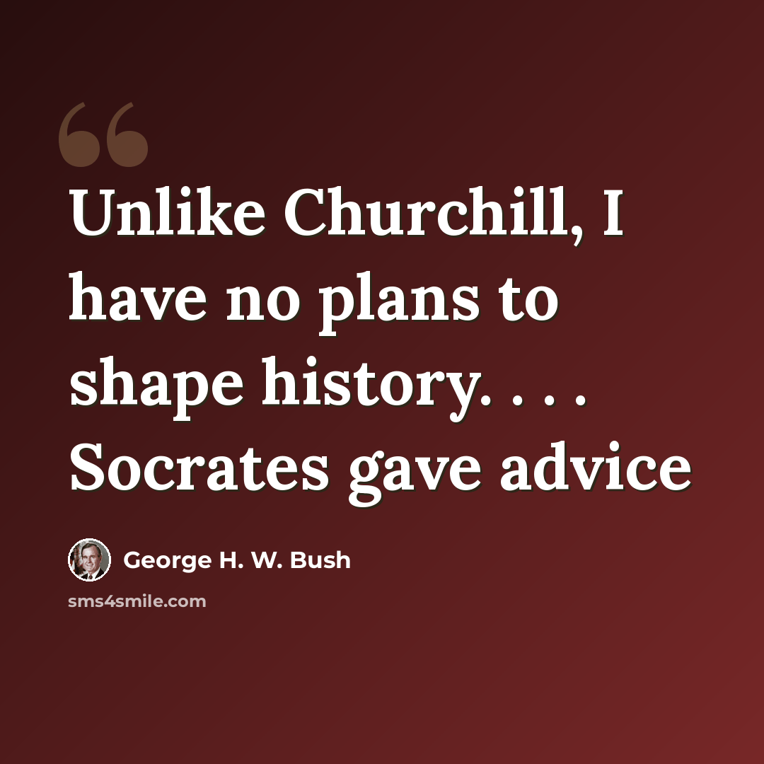 “Unlike Churchill, I have no plans to shape history. . . . Socrates gave advice” quote by George H. W. Bush