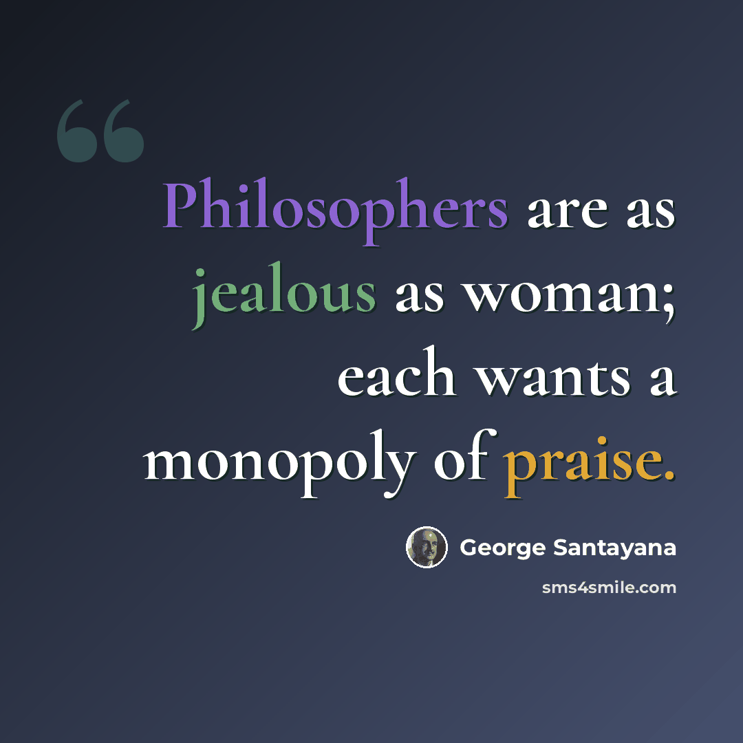“Philosophers are as jealous as woman; each wants a monopoly of praise.” quote by George Santayana