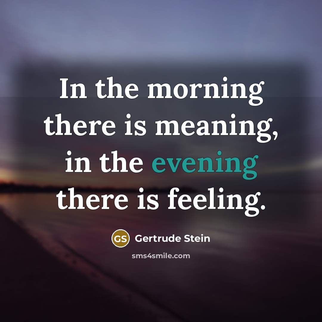 “In the morning there is meaning, in the evening there is feeling.” quote by Gertrude Stein