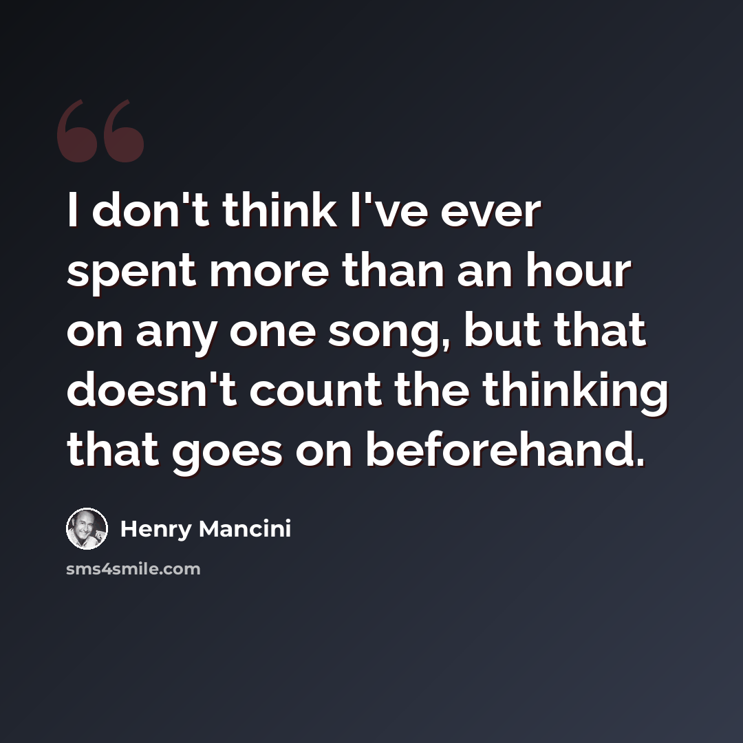 “I don't think I've ever spent more than an hour on any one song, but that doesn't count the thinking that goes on beforehand.” quote by Henry Mancini