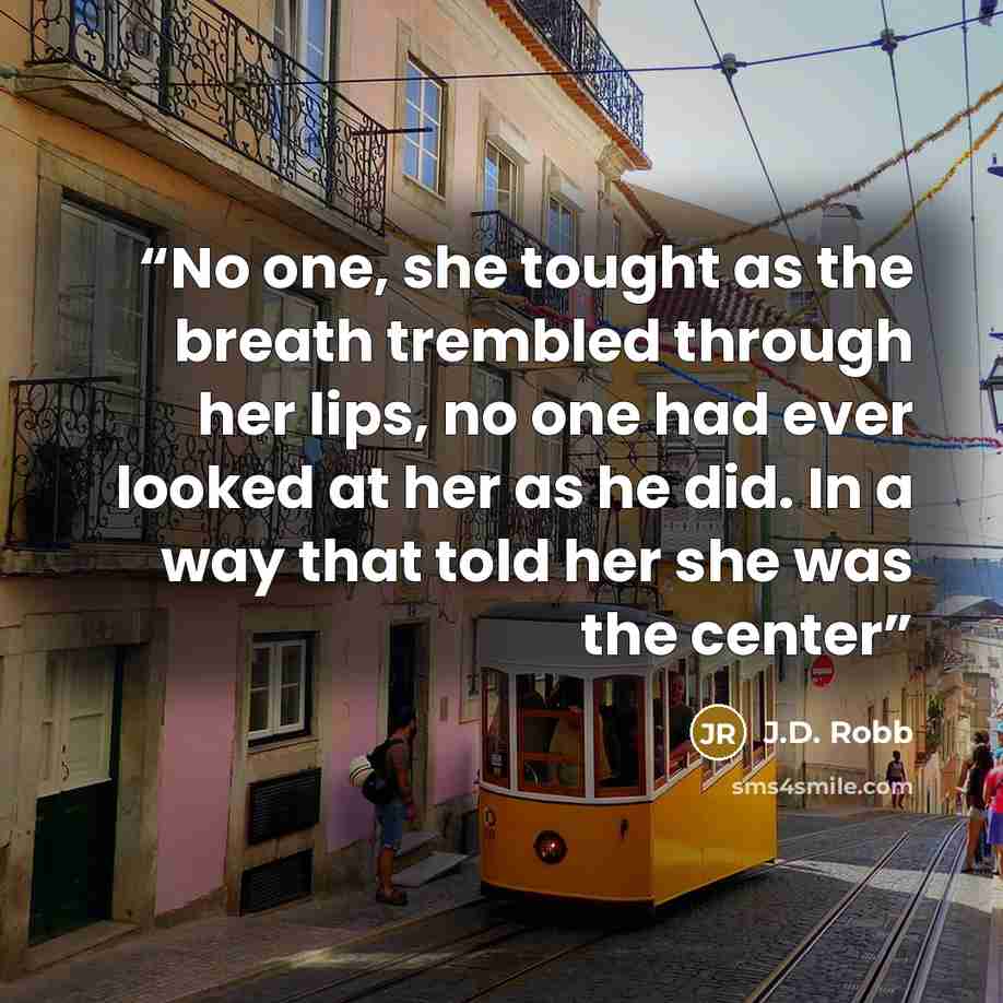 “No one, she tought as the breath trembled through her lips, no one had ever looked at her as he did. In a way that told her she was the center” quote by J.D. Robb
