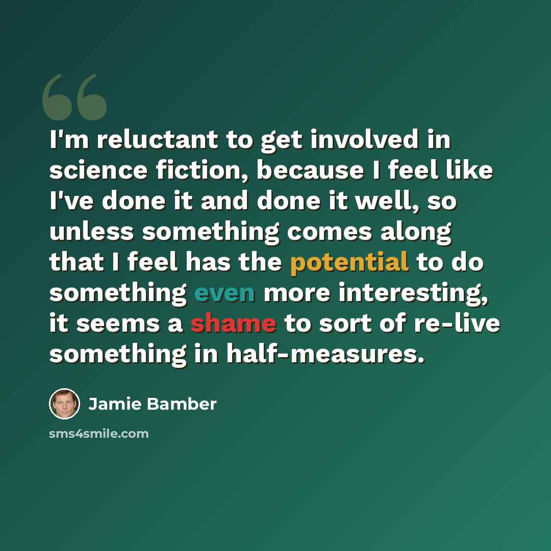 “I'm reluctant to get involved in science fiction, because I feel like I've done it and done it well, so unless something comes along that I feel has the potential to do something even more interesting, it seems a shame to sort of re-live something in half-measures.” quote by Jamie Bamber