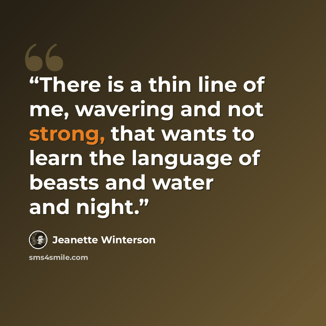 “There is a thin line of me, wavering and not strong, that wants to learn the language of beasts and water and night.” quote by Jeanette Winterson