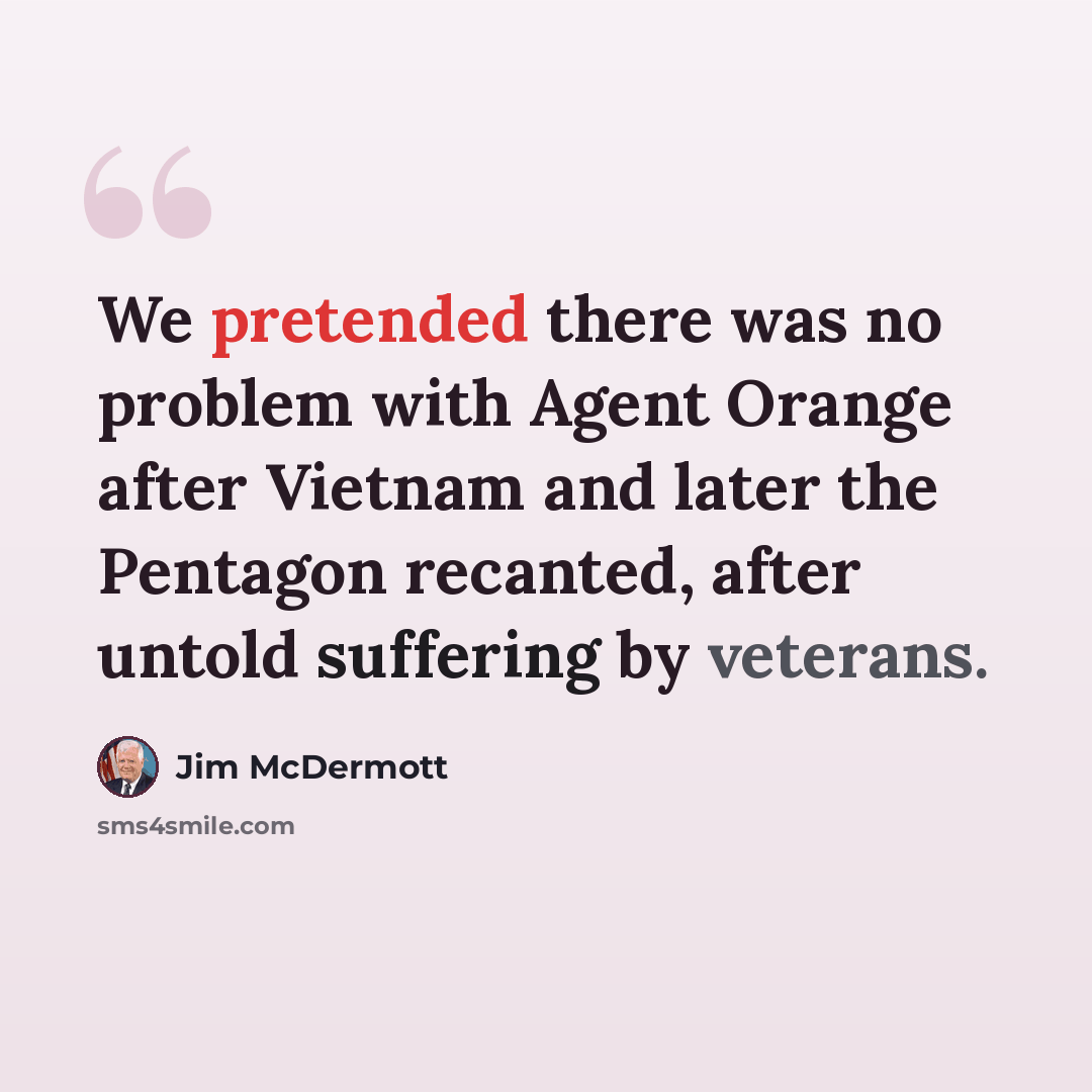 “We pretended there was no problem with Agent Orange after Vietnam and later the Pentagon recanted, after untold suffering by veterans.” quote by Jim McDermott
