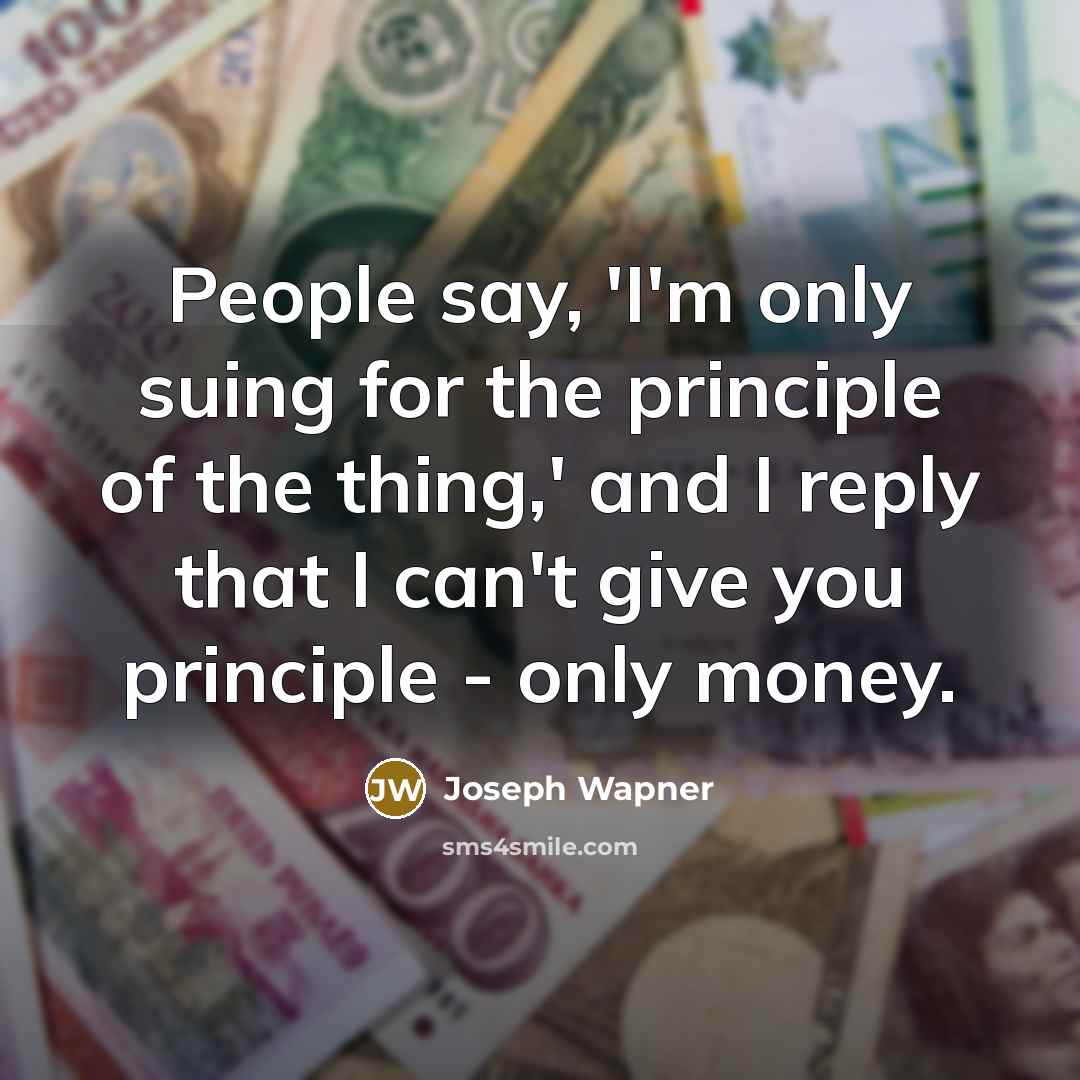 “People say, 'I'm only suing for the principle of the thing,' and I reply that I can't give you principle - only money.” quote by Joseph Wapner
