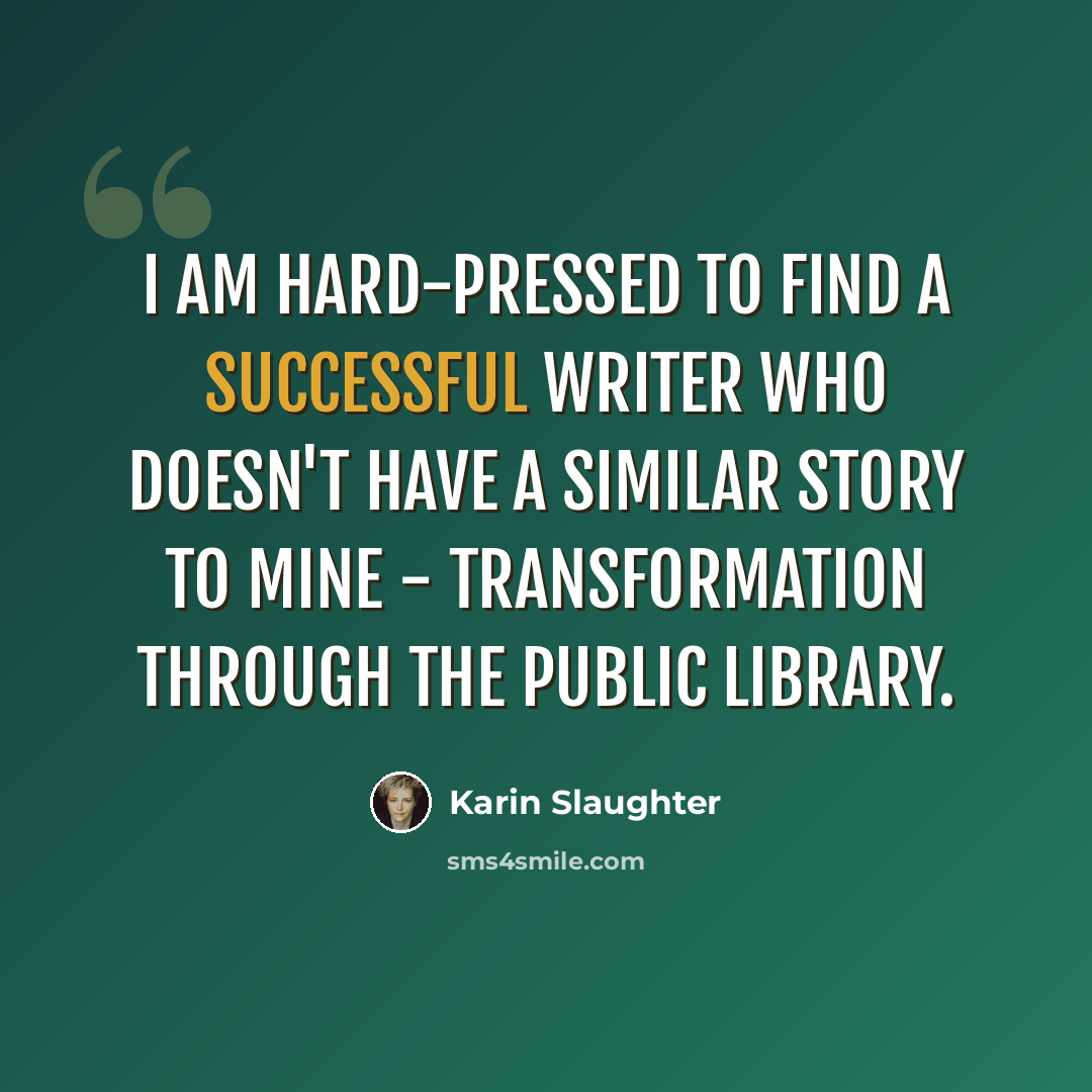 “I am hard-pressed to find a successful writer who doesn't have a similar story to mine - transformation through the public library.” quote by Karin Slaughter