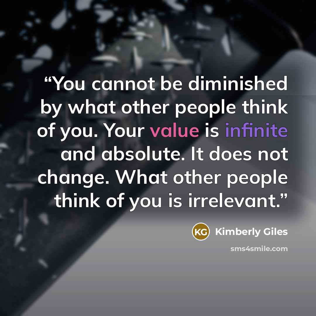 “You cannot be diminished by what other people think of you. Your value is infinite and absolute. It does not change. What other people think of you is irrelevant.” quote by Kimberly Giles