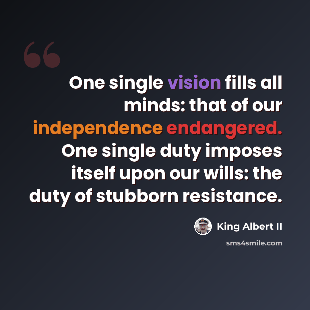 “One single vision fills all minds: that of our independence endangered. One single duty imposes itself upon our wills: the duty of stubborn resistance.” quote by King Albert II