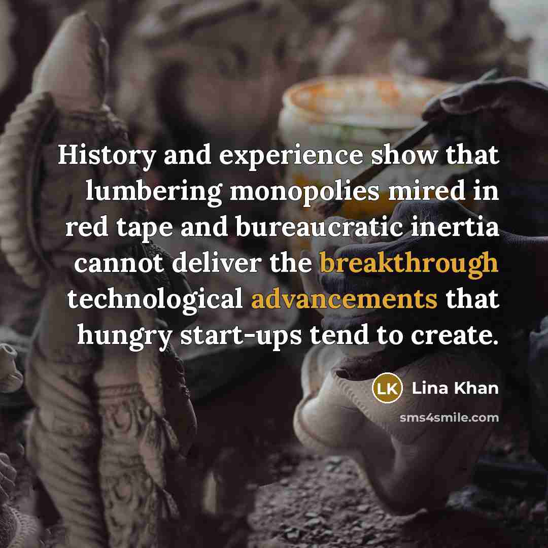 “History and experience show that lumbering monopolies mired in red tape and bureaucratic inertia cannot deliver the breakthrough technological advancements that hungry start-ups tend to create.” quote by Lina Khan