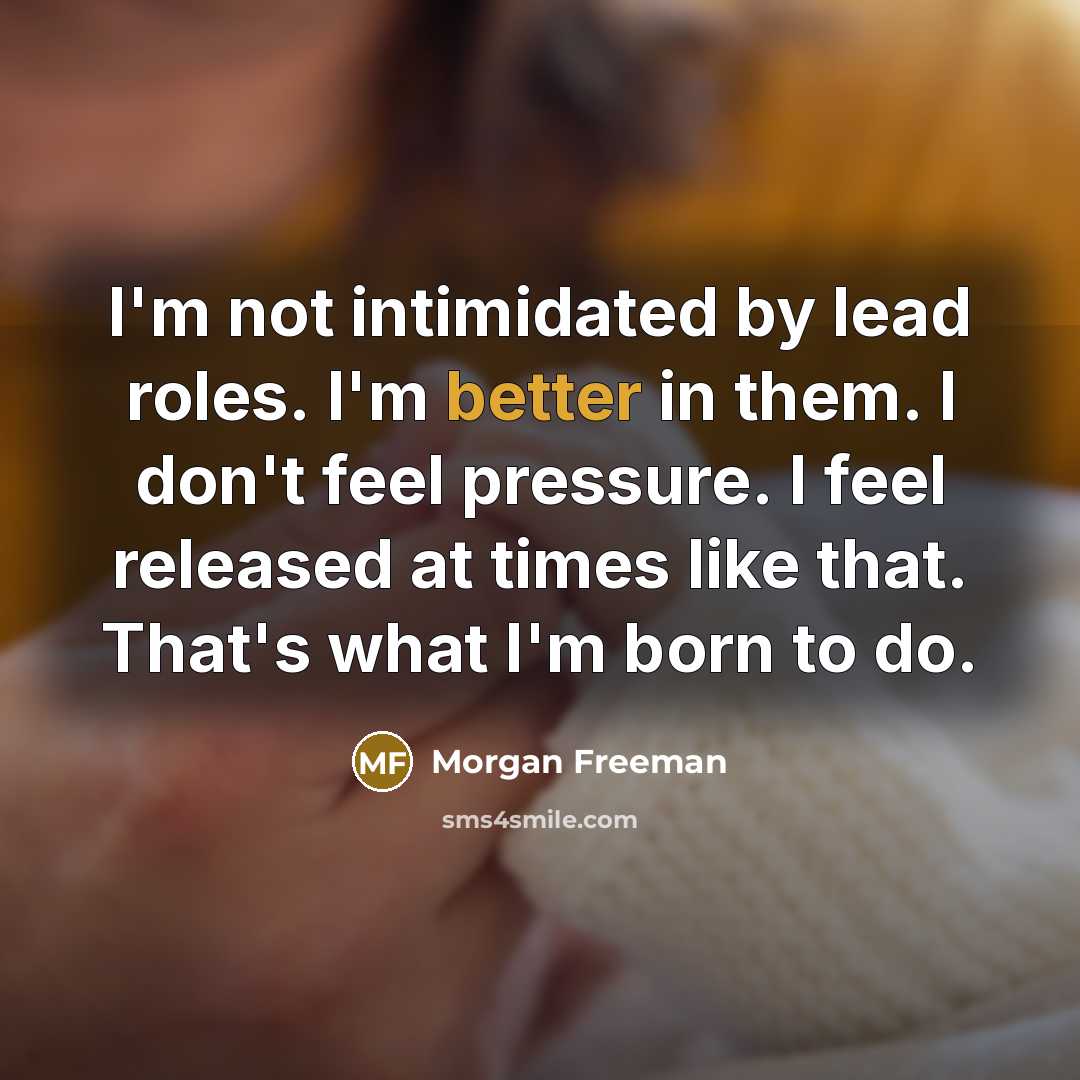 “I'm not intimidated by lead roles. I'm better in them. I don't feel pressure. I feel released at times like that. That's what I'm born to do.” quote by Morgan Freeman