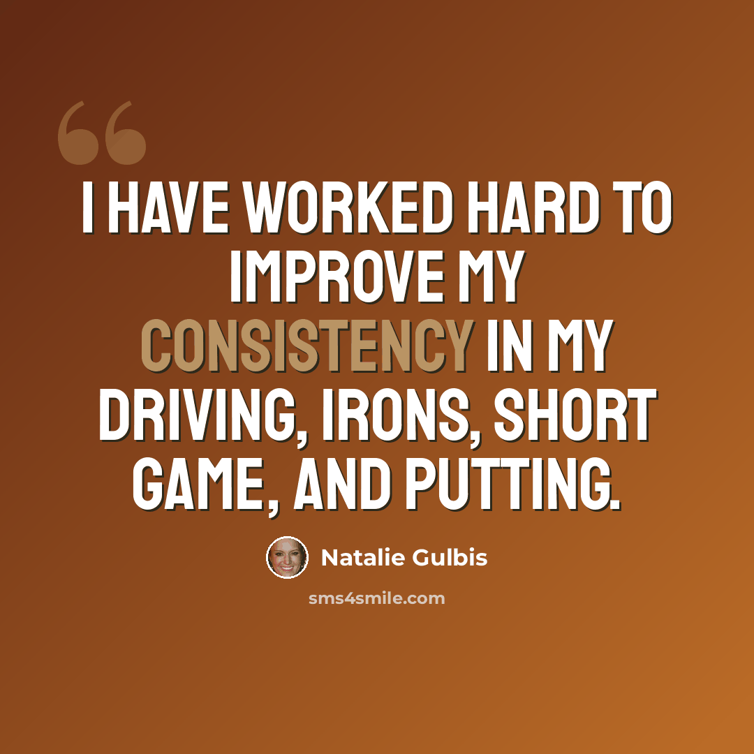 “I have worked hard to improve my consistency in my driving, irons, short game, and putting.” quote by Natalie Gulbis