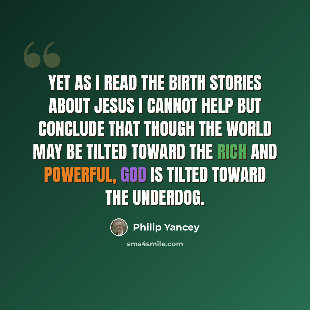 “Yet as I read the birth stories about Jesus I cannot help but conclude that though the world may be tilted toward the rich and powerful, God is tilted toward the underdog.” quote by Philip Yancey