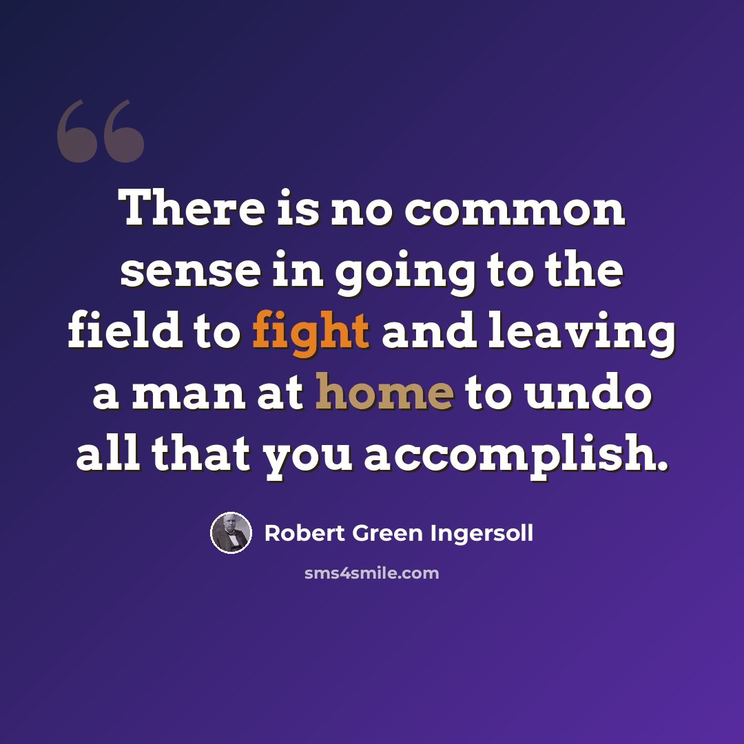 “There is no common sense in going to the field to fight and leaving a man at home to undo all that you accomplish.” quote by Robert Green Ingersoll