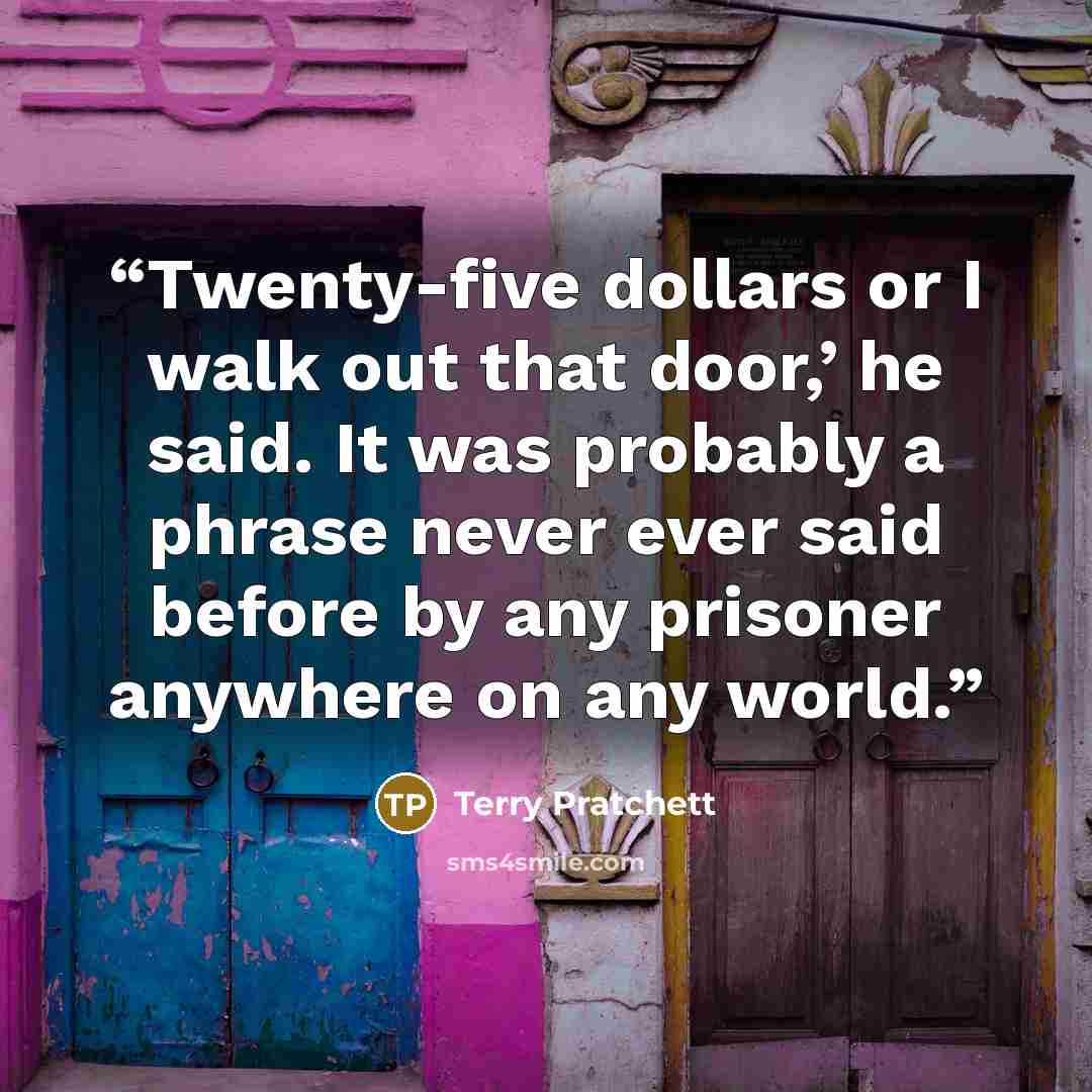 “Twenty-five dollars or I walk out that door,’ he said. It was probably a phrase never ever said before by any prisoner anywhere on any world.” quote by Terry Pratchett