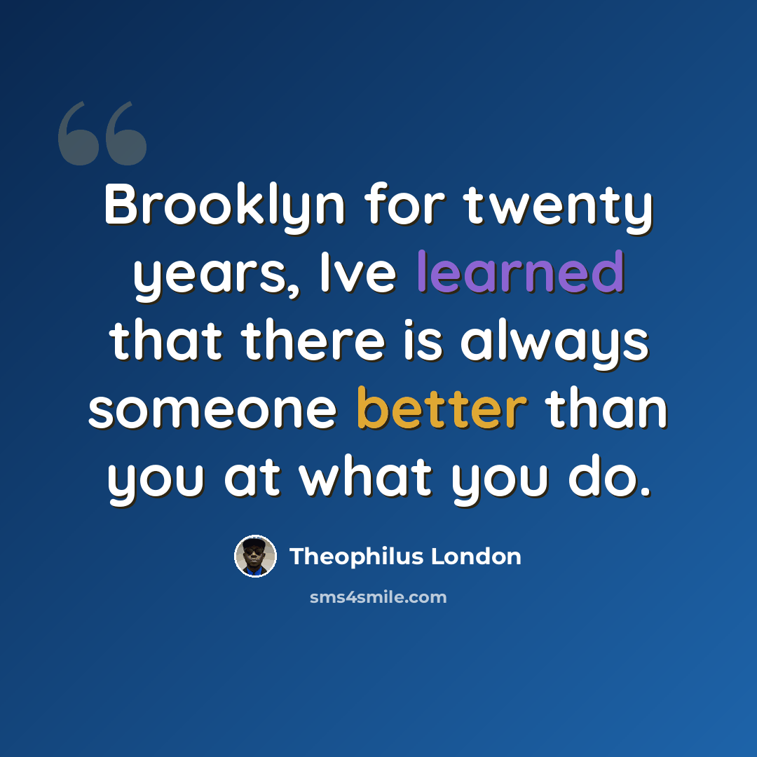 “Brooklyn for twenty years, Ive learned that there is always someone better than you at what you do.” quote by Theophilus London