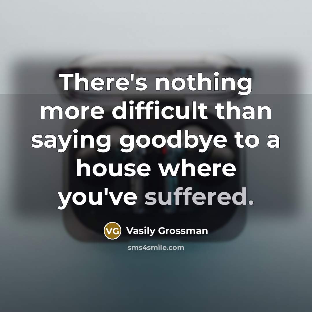 “There's nothing more difficult than saying goodbye to a house where you've suffered.” quote by Vasily Grossman