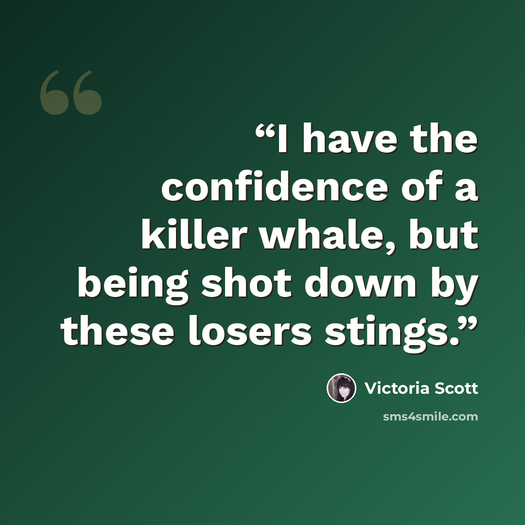 “I have the confidence of a killer whale, but being shot down by these losers stings.” quote by Victoria Scott
