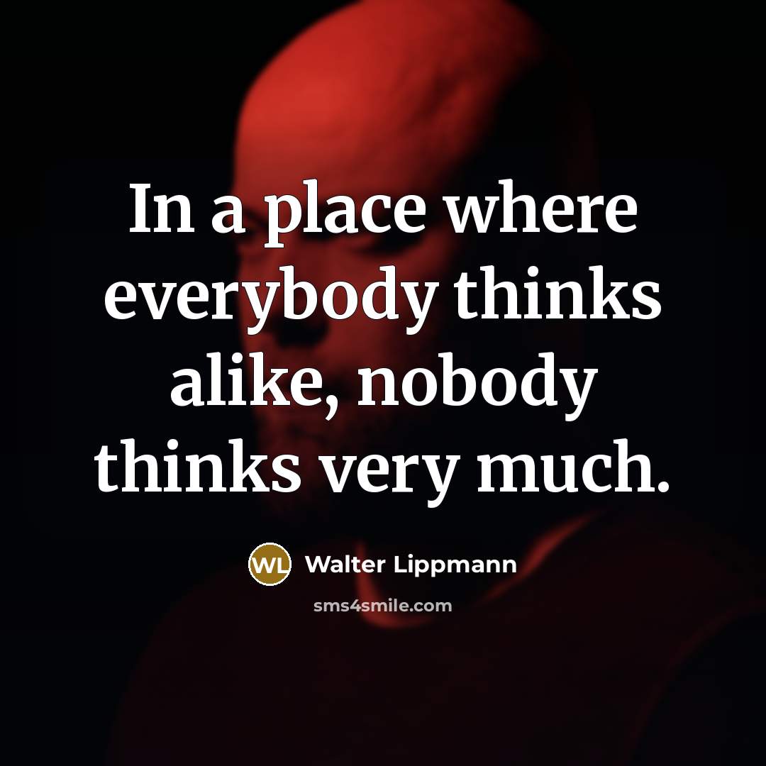 “In a place where everybody thinks alike, nobody thinks very much.” quote by Walter Lippmann