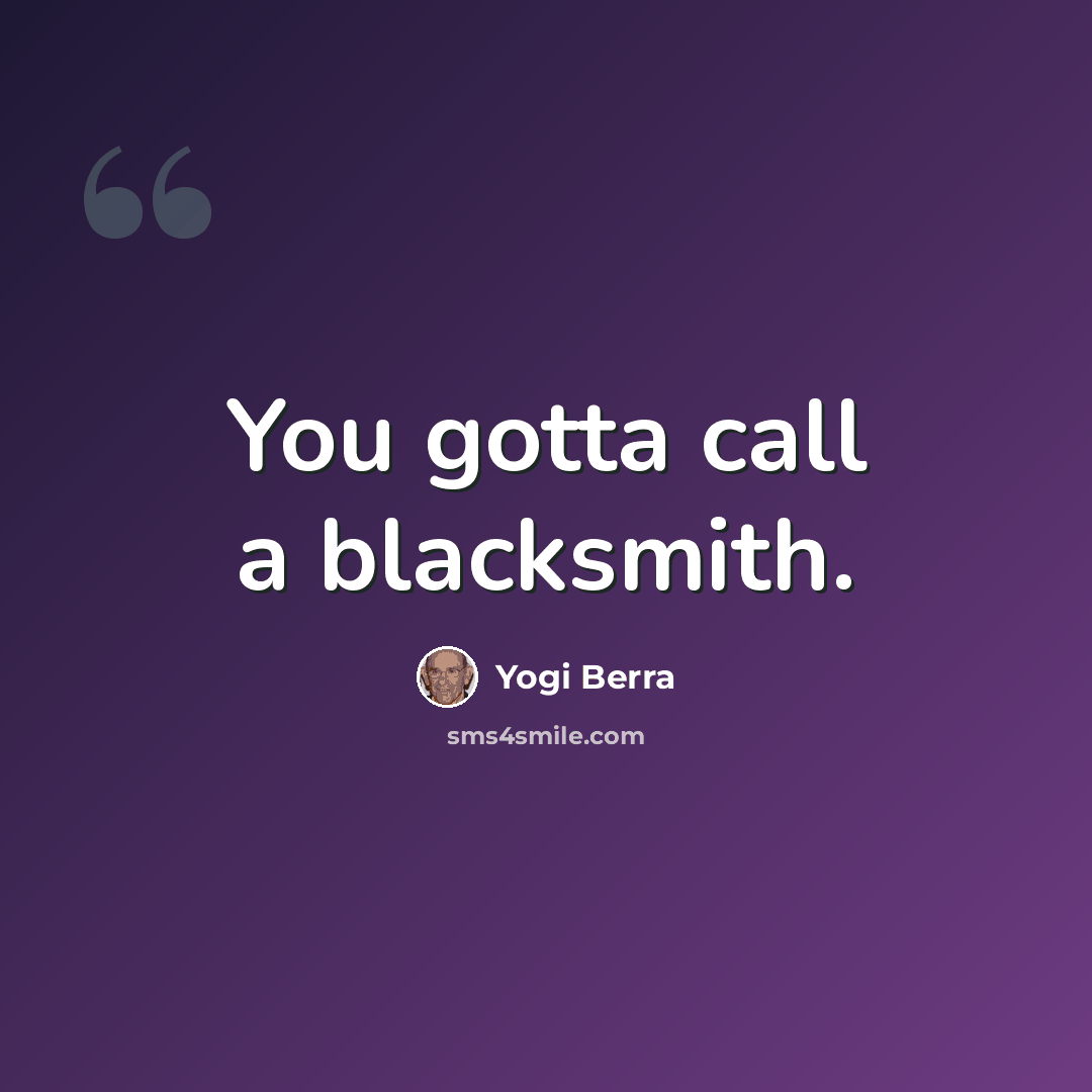 “You gotta call a blacksmith.” quote by Yogi Berra