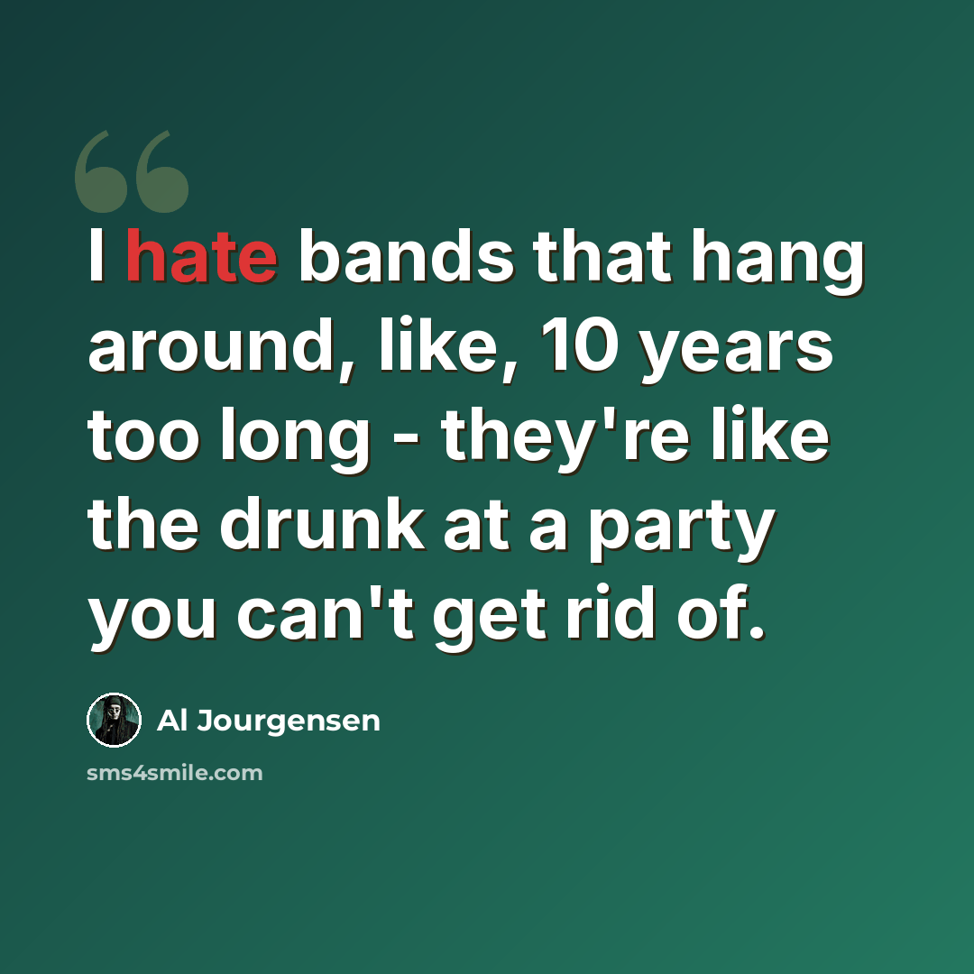 “I hate bands that hang around, like, 10 years too long - they're like the drunk at a party you can't get rid of.” quote by Al Jourgensen