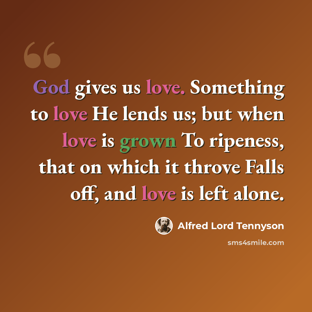 “God gives us love. Something to love He lends us; but when love is grown To ripeness, that on which it throve Falls off, and love is left alone.” quote by Alfred Lord Tennyson