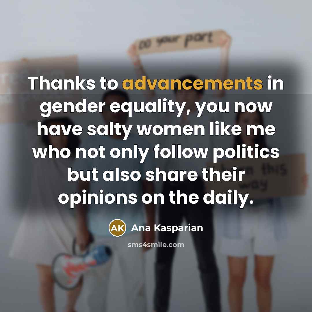 “Thanks to advancements in gender equality, you now have salty women like me who not only follow politics but also share their opinions on the daily.” quote by Ana Kasparian