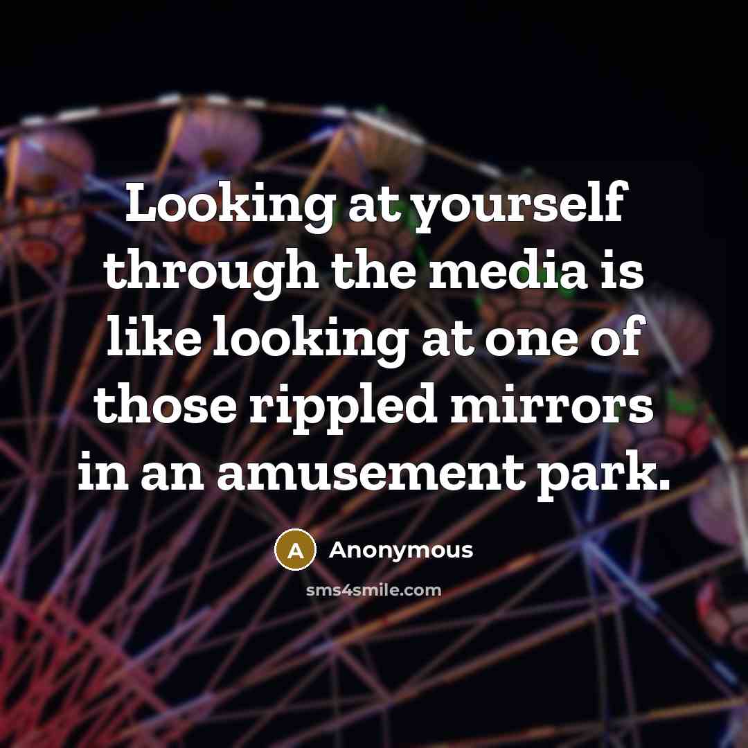 “Looking at yourself through the media is like looking at one of those rippled mirrors in an amusement park.” quote by Anonymous