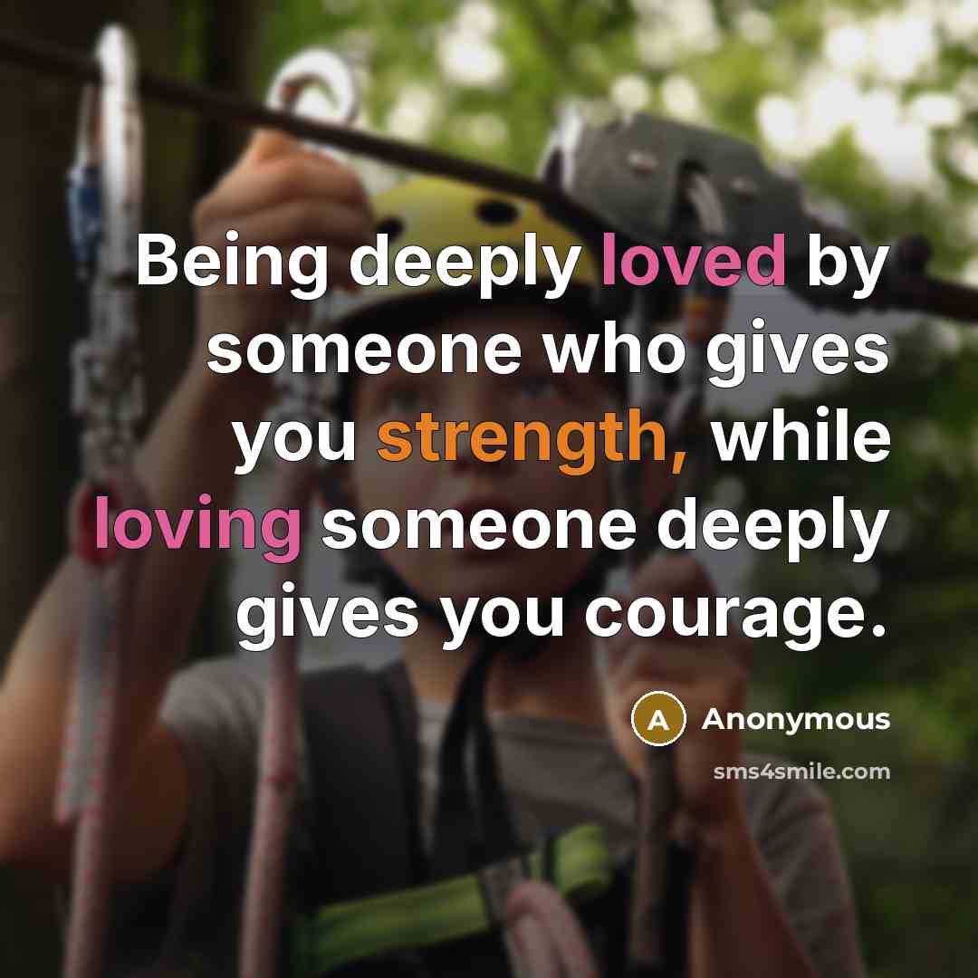 “Being deeply loved by someone who gives you strength, while loving someone deeply gives you courage.” quote by Anonymous