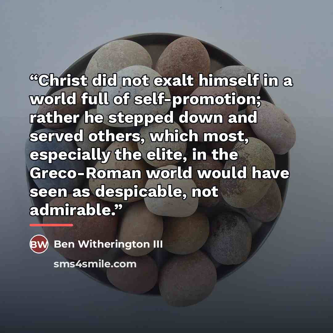 “Christ did not exalt himself in a world full of self-promotion; rather he stepped down and served others, which most, especially the elite, in the Greco-Roman world would have seen as despicable, not admirable.” quote by Ben Witherington III
