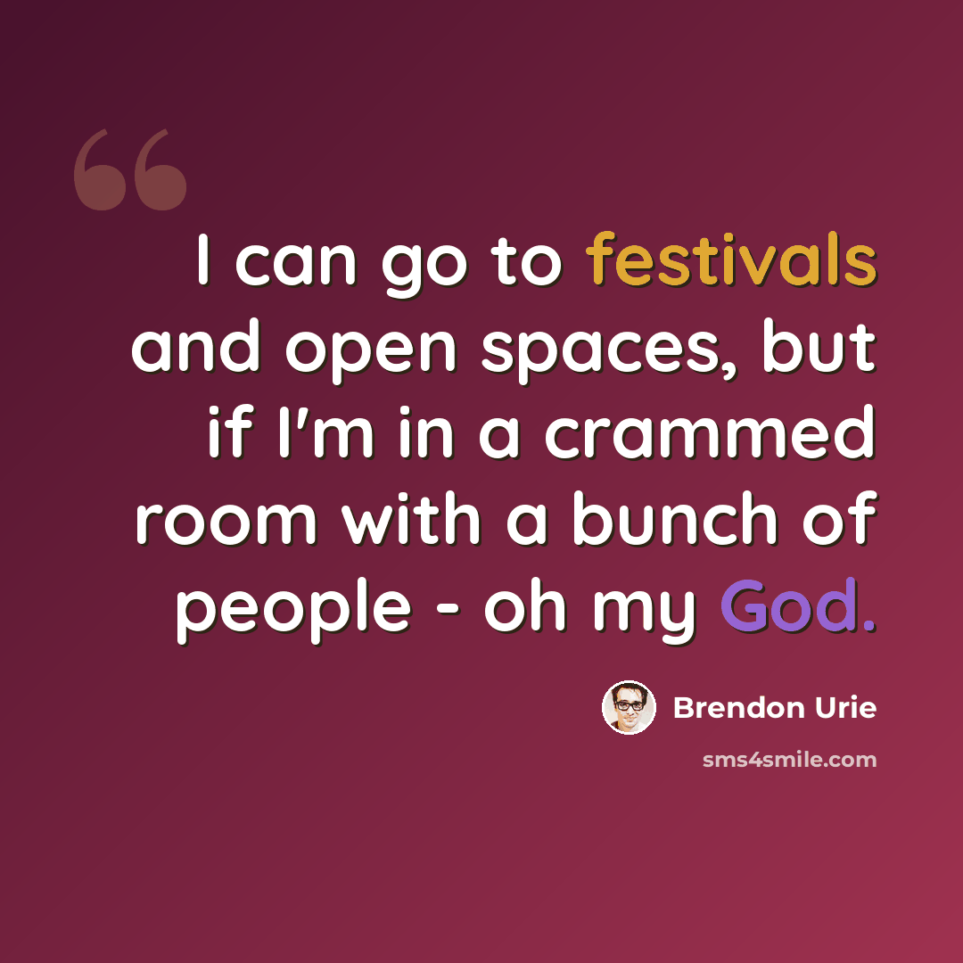 “I can go to festivals and open spaces, but if I'm in a crammed room with a bunch of people - oh my God.” quote by Brendon Urie