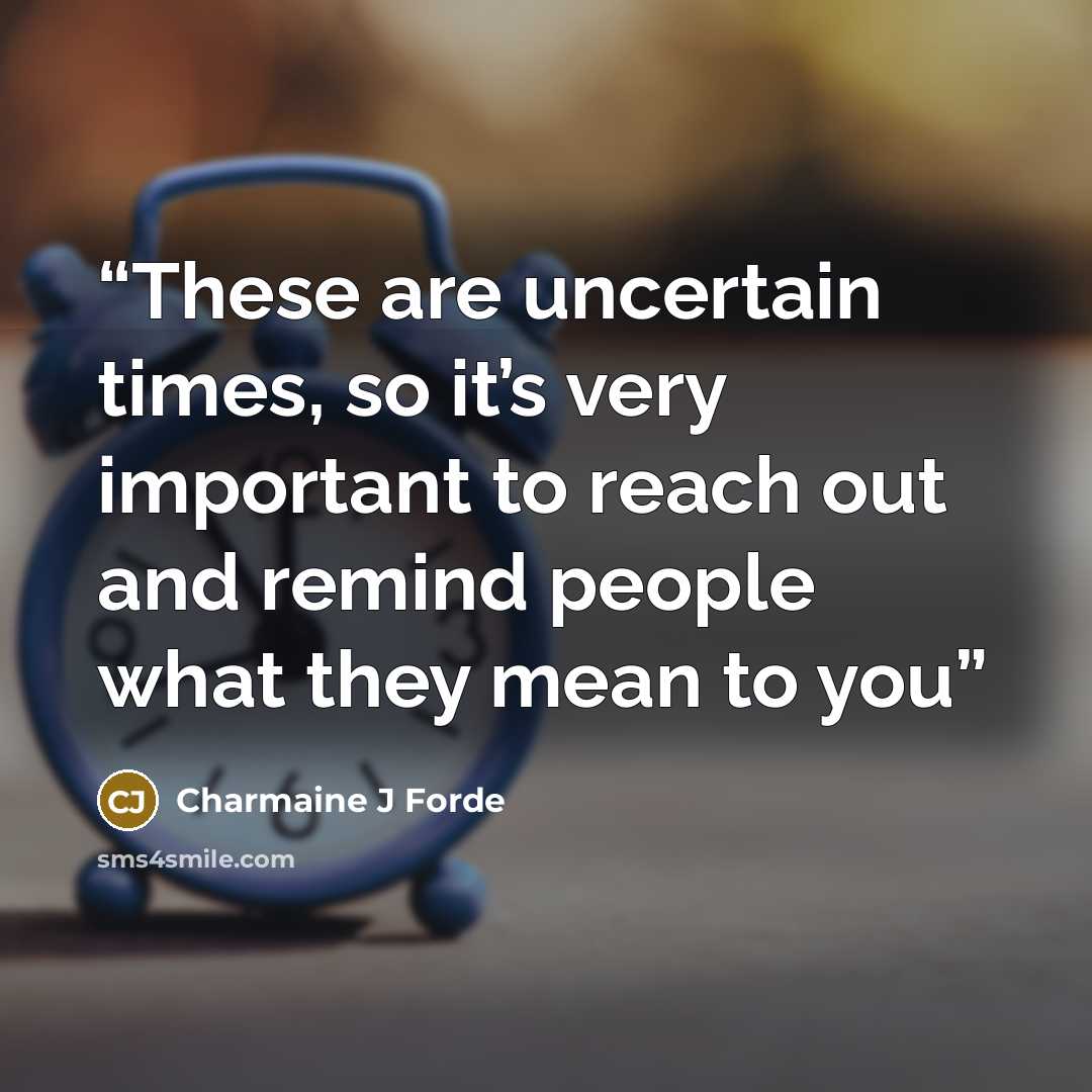 “These are uncertain times, so it’s very important to reach out and remind people what they mean to you” quote by Charmaine J Forde