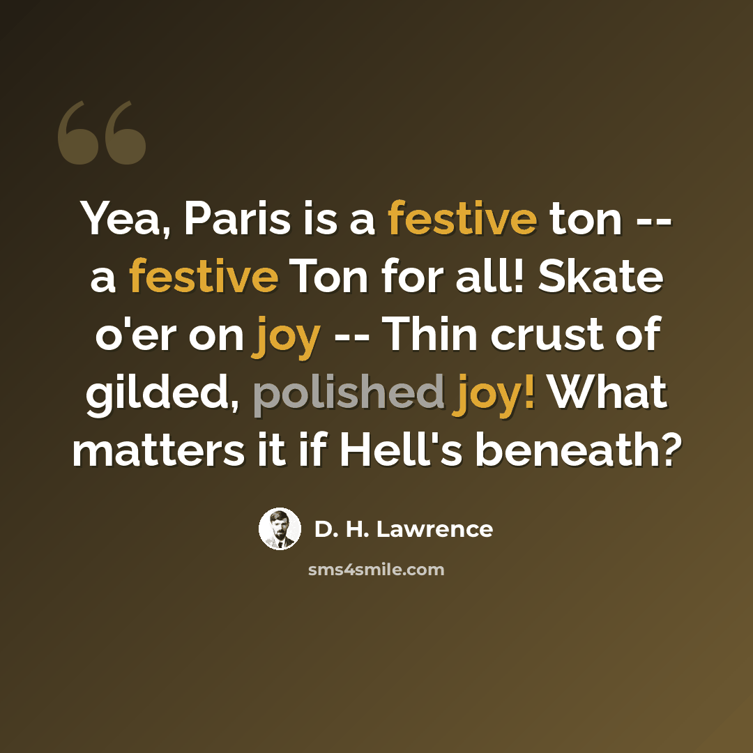 “Yea, Paris is a festive ton -- a festive Ton for all! Skate o'er on joy -- Thin crust of gilded, polished joy! What matters it if Hell's beneath?” quote by D. H. Lawrence